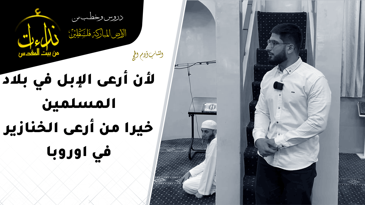  كلمة المسجد | الأرض المباركة | فلسطين | قلقيلية | لأن أرعى الإبل في بلاد المسلمين خيرا من أرعى الخنازير في اوروبا | الشاب آدم الحج
